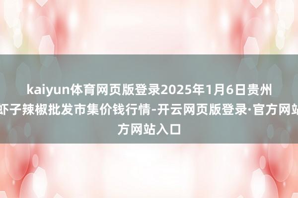 kaiyun体育网页版登录2025年1月6日贵州遵义虾子辣椒批发市集价钱行情-开云网页版登录·官方网站入口