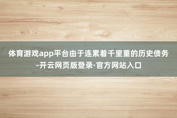 体育游戏app平台　　由于连累着千里重的历史债务-开云网页版登录·官方网站入口