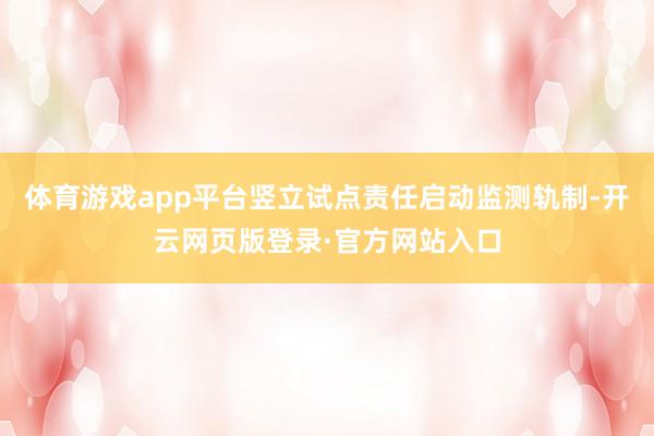 体育游戏app平台竖立试点责任启动监测轨制-开云网页版登录·官方网站入口