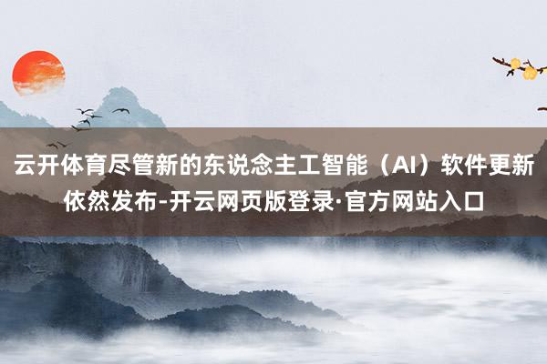 云开体育尽管新的东说念主工智能(AI)软件更新依然发布-开云网页版登录·官方网站入口