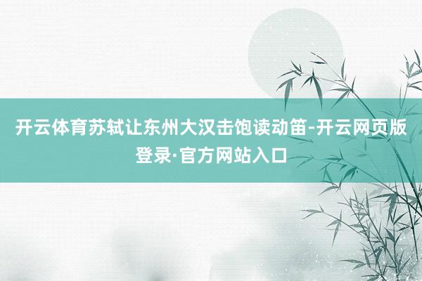 开云体育苏轼让东州大汉击饱读动笛-开云网页版登录·官方网站入口