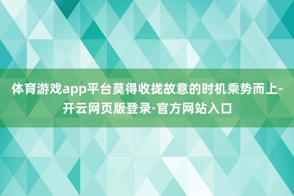 体育游戏app平台莫得收拢故意的时机乘势而上-开云网页版登录·官方网站入口