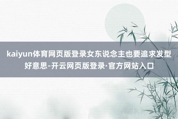 kaiyun体育网页版登录女东说念主也要追求发型好意思-开云网页版登录·官方网站入口