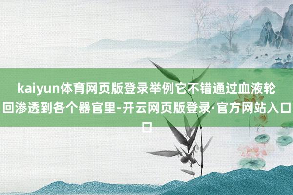 kaiyun体育网页版登录举例它不错通过血液轮回渗透到各个器官里-开云网页版登录·官方网站入口
