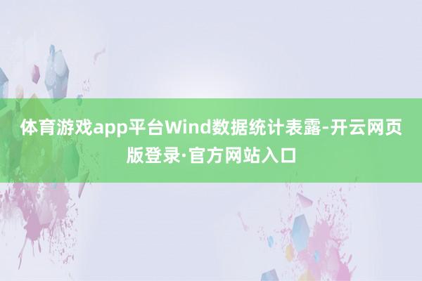 体育游戏app平台Wind数据统计表露-开云网页版登录·官方网站入口