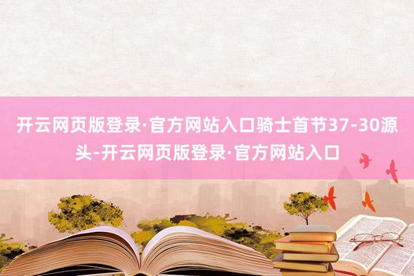 开云网页版登录·官方网站入口骑士首节37-30源头-开云网页版登录·官方网站入口