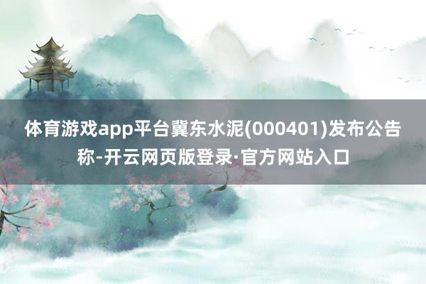 体育游戏app平台冀东水泥(000401)发布公告称-开云网页版登录·官方网站入口