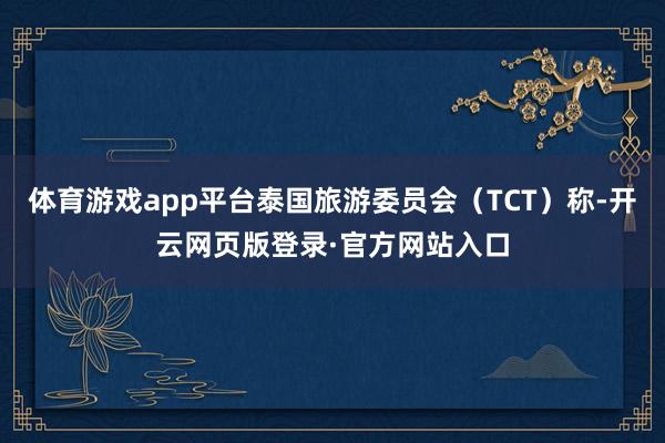 体育游戏app平台泰国旅游委员会(TCT)称-开云网页版登录·官方网站入口