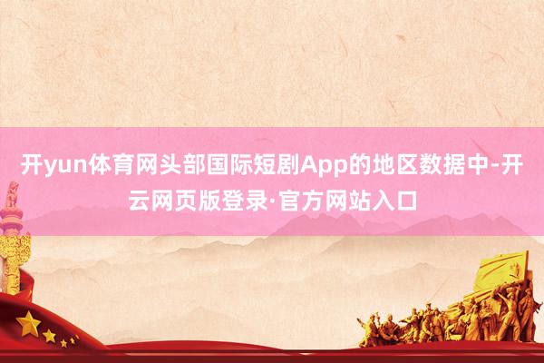 开yun体育网头部国际短剧App的地区数据中-开云网页版登录·官方网站入口