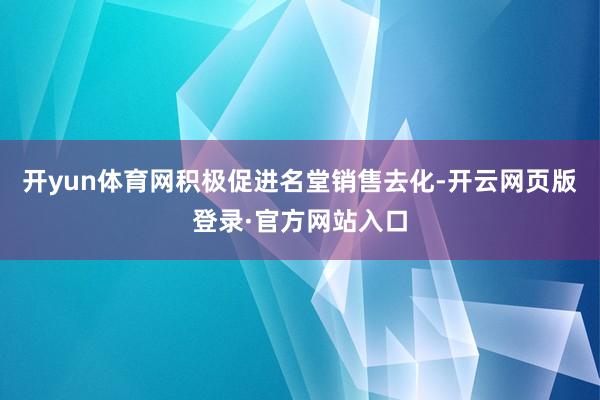 开yun体育网积极促进名堂销售去化-开云网页版登录·官方网站入口