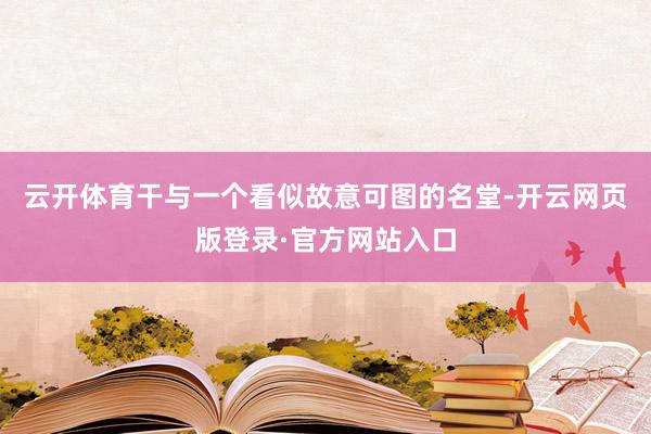 云开体育干与一个看似故意可图的名堂-开云网页版登录·官方网站入口
