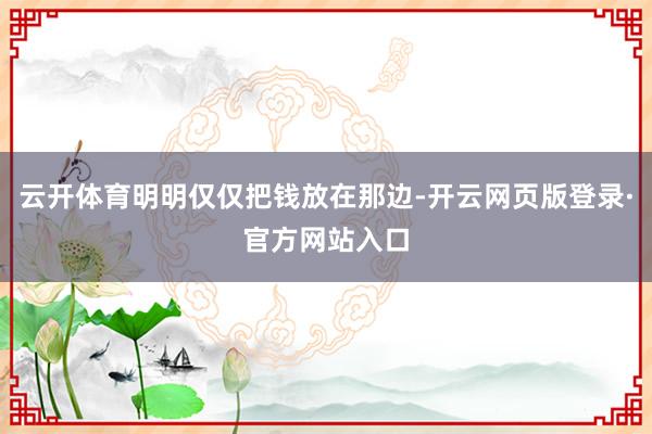 云开体育明明仅仅把钱放在那边-开云网页版登录·官方网站入口