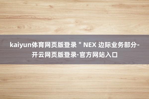 kaiyun体育网页版登录＂NEX 边际业务部分-开云网页版登录·官方网站入口