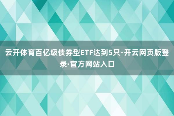 云开体育百亿级债券型ETF达到5只-开云网页版登录·官方网站入口