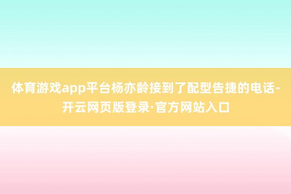 体育游戏app平台杨亦龄接到了配型告捷的电话-开云网页版登录·官方网站入口