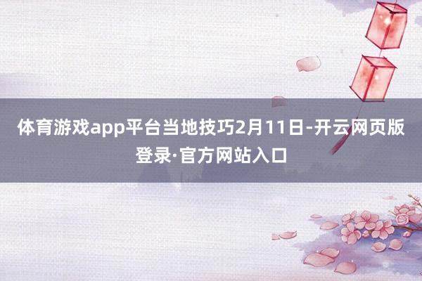 体育游戏app平台 当地技巧2月11日-开云网页版登录·官方网站入口