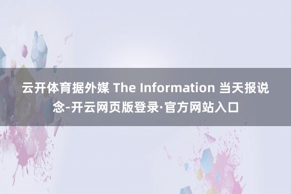 云开体育据外媒 The Information 当天报说念-开云网页版登录·官方网站入口