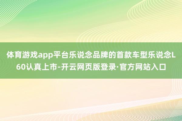 体育游戏app平台乐说念品牌的首款车型乐说念L60认真上市-开云网页版登录·官方网站入口