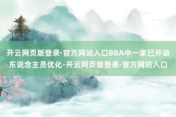 开云网页版登录·官方网站入口BBA中一家已开动东说念主员优化-开云网页版登录·官方网站入口