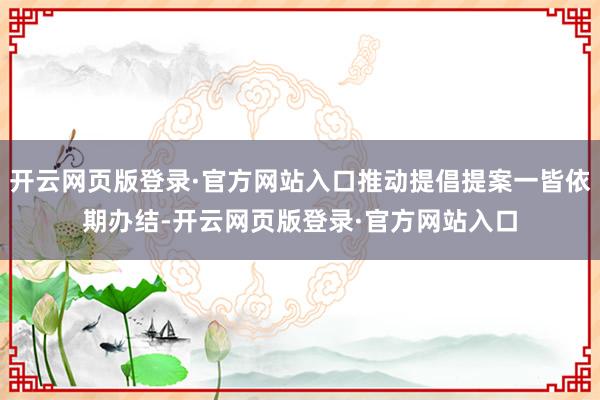 开云网页版登录·官方网站入口推动提倡提案一皆依期办结-开云网页版登录·官方网站入口