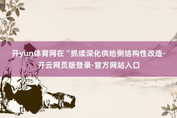 开yun体育网 在“抓续深化供给侧结构性改造-开云网页版登录·官方网站入口