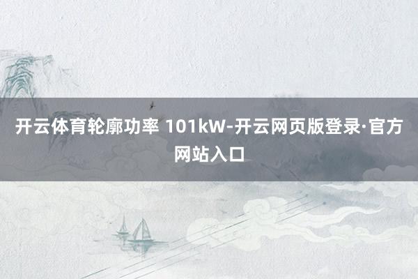 开云体育轮廓功率 101kW-开云网页版登录·官方网站入口