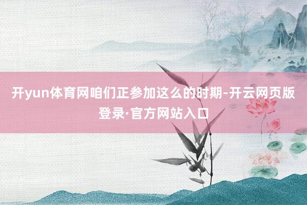 开yun体育网咱们正参加这么的时期-开云网页版登录·官方网站入口
