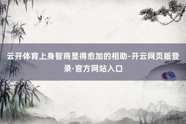 云开体育上身智商显得愈加的相助-开云网页版登录·官方网站入口
