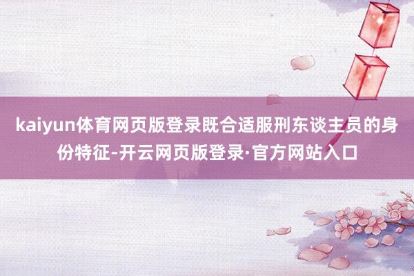 kaiyun体育网页版登录既合适服刑东谈主员的身份特征-开云网页版登录·官方网站入口