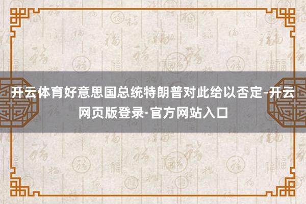 开云体育好意思国总统特朗普对此给以否定-开云网页版登录·官方网站入口