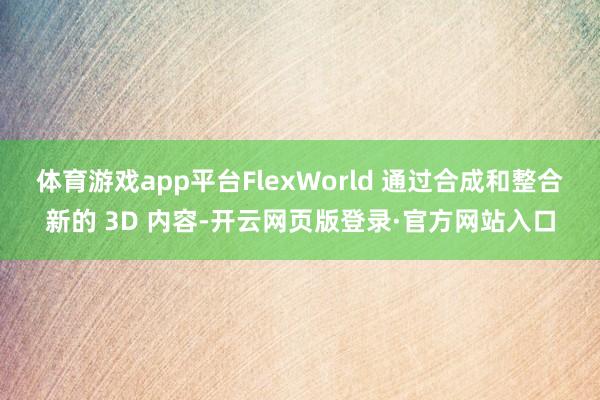 体育游戏app平台FlexWorld 通过合成和整合新的 3D 内容-开云网页版登录·官方网站入口