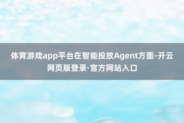 体育游戏app平台 在智能投放Agent方面-开云网页版登录·官方网站入口