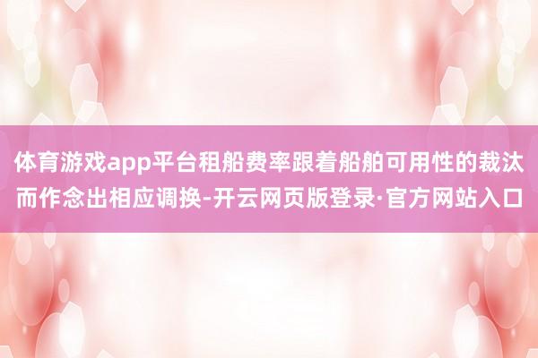 体育游戏app平台租船费率跟着船舶可用性的裁汰而作念出相应调换-开云网页版登录·官方网站入口