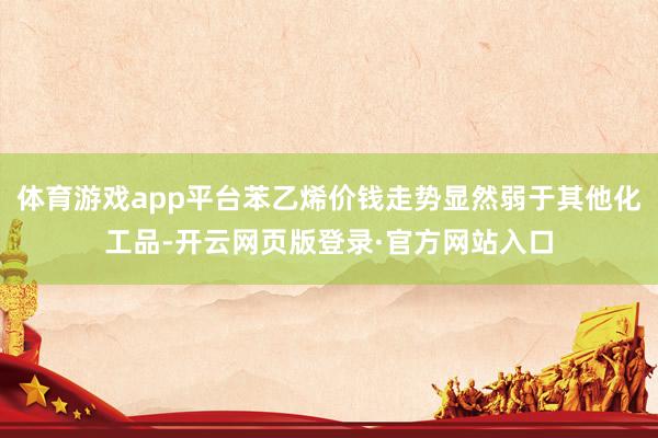 体育游戏app平台苯乙烯价钱走势显然弱于其他化工品-开云网页版登录·官方网站入口