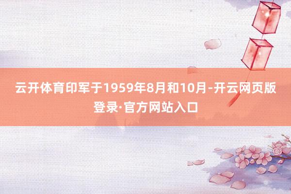 云开体育印军于1959年8月和10月-开云网页版登录·官方网站入口
