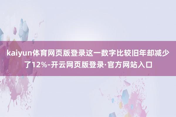 kaiyun体育网页版登录这一数字比较旧年却减少了12%-开云网页版登录·官方网站入口